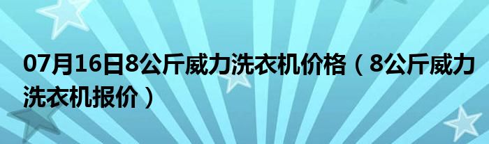 07月16日8公斤威力洗衣机价格（8公斤威力洗衣机报价）