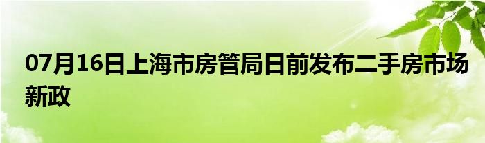 07月16日上海市房管局日前发布二手房市场新政