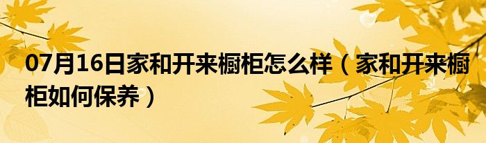 07月16日家和开来橱柜怎么样（家和开来橱柜如何保养）