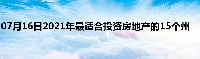 07月16日2021年最适合投资房地产的15个州