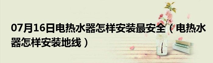 07月16日电热水器怎样安装最安全（电热水器怎样安装地线）