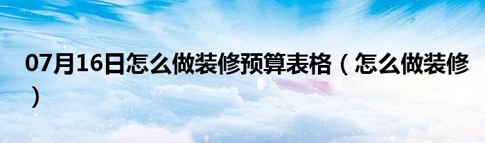 07月16日怎么做装修预算表格（怎么做装修）