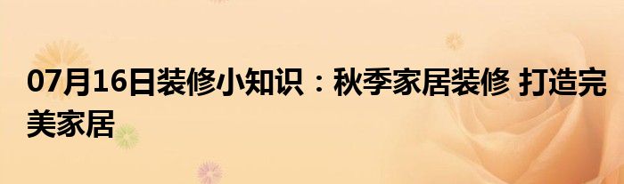 07月16日装修小知识：秋季家居装修 打造完美家居