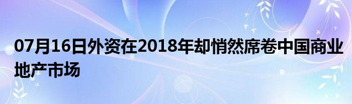 07月16日外资在2018年却悄然席卷中国商业地产市场