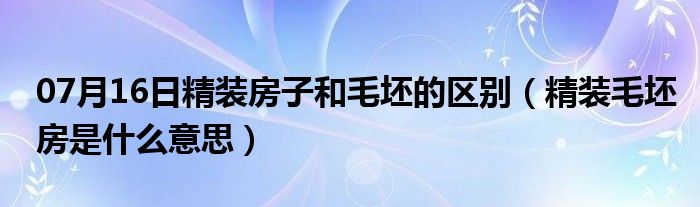 07月16日精装房子和毛坯的区别（精装毛坯房是什么意思）