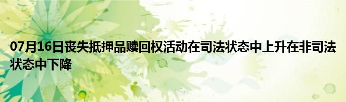 07月16日丧失抵押品赎回权活动在司法状态中上升在非司法状态中下降