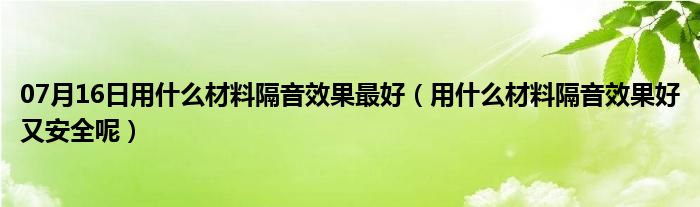 07月16日用什么材料隔音效果最好（用什么材料隔音效果好又安全呢）