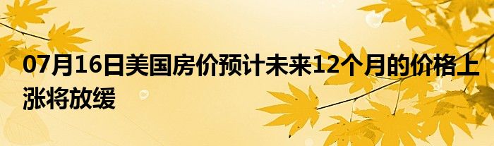 07月16日美国房价预计未来12个月的价格上涨将放缓