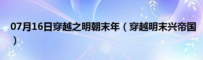 07月16日穿越之明朝末年（穿越明末兴帝国）