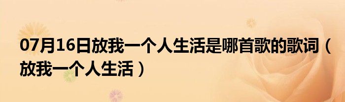 07月16日放我一个人生活是哪首歌的歌词（放我一个人生活）