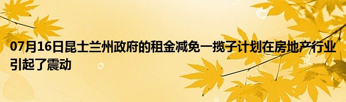 07月16日昆士兰州政府的租金减免一揽子计划在房地产行业引起了震动