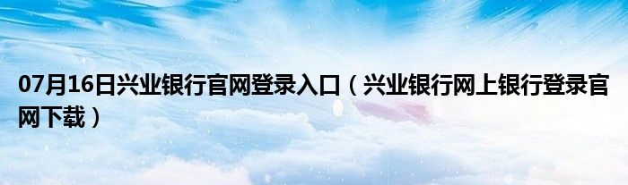 07月16日兴业银行官网登录入口（兴业银行网上银行登录官网下载）