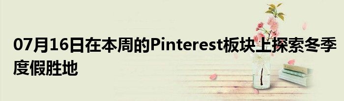 07月16日在本周的Pinterest板块上探索冬季度假胜地