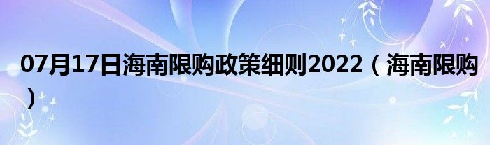 07月17日海南限购政策细则2022（海南限购）