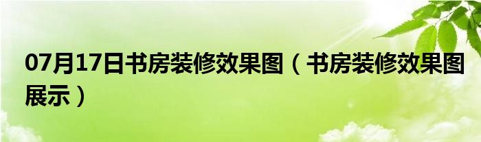 07月17日书房装修效果图（书房装修效果图展示）