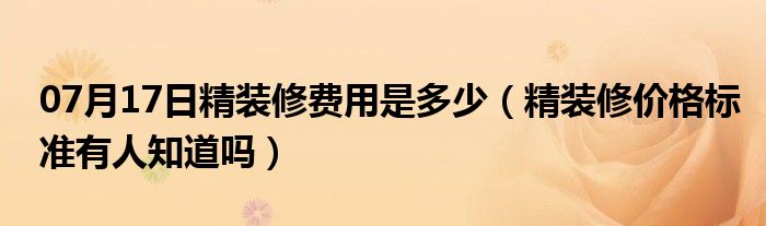 07月17日精装修费用是多少（精装修价格标准有人知道吗）