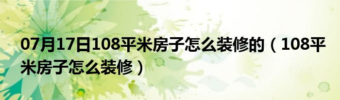 07月17日108平米房子怎么装修的（108平米房子怎么装修）