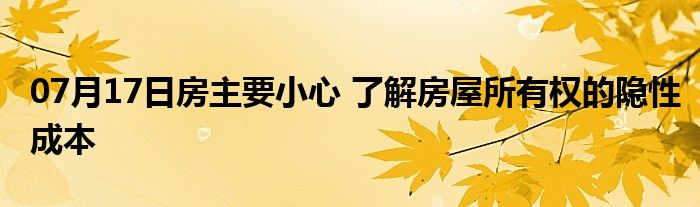 07月17日房主要小心 了解房屋所有权的隐性成本