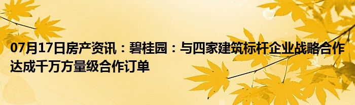 07月17日房产资讯：碧桂园：与四家建筑标杆企业战略合作达成千万方量级合作订单