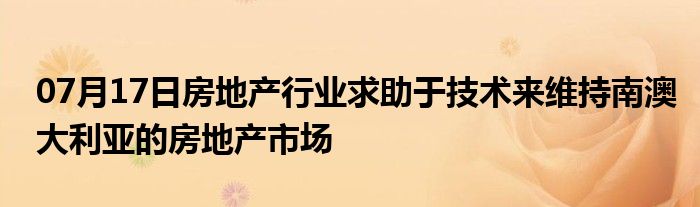 07月17日房地产行业求助于技术来维持南澳大利亚的房地产市场