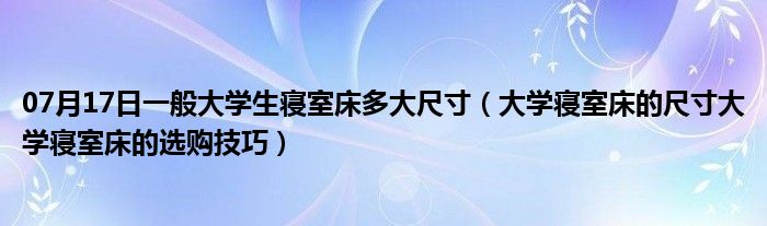 07月17日一般大学生寝室床多大尺寸（大学寝室床的尺寸大学寝室床的选购技巧）