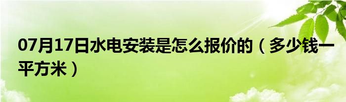 07月17日水电安装是怎么报价的（多少钱一平方米）