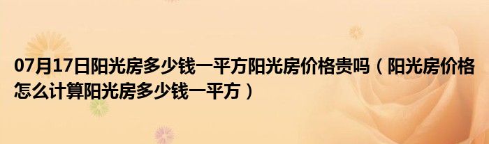 07月17日阳光房多少钱一平方阳光房价格贵吗（阳光房价格怎么计算阳光房多少钱一平方）