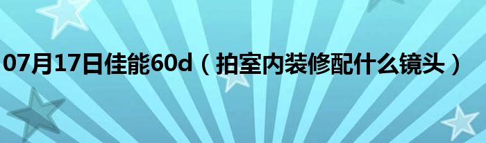 07月17日佳能60d（拍室内装修配什么镜头）