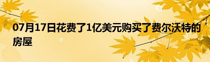 07月17日花费了1亿美元购买了费尔沃特的房屋