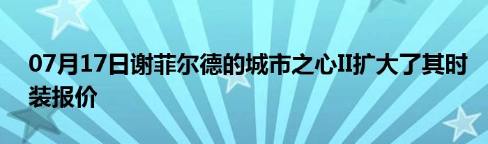 07月17日谢菲尔德的城市之心II扩大了其时装报价