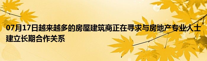 07月17日越来越多的房屋建筑商正在寻求与房地产专业人士建立长期合作关系