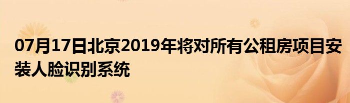 07月17日北京2019年将对所有公租房项目安装人脸识别系统