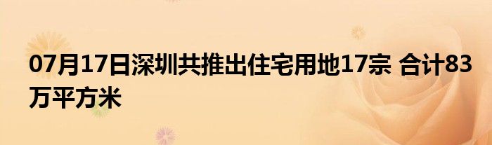 07月17日深圳共推出住宅用地17宗 合计83万平方米