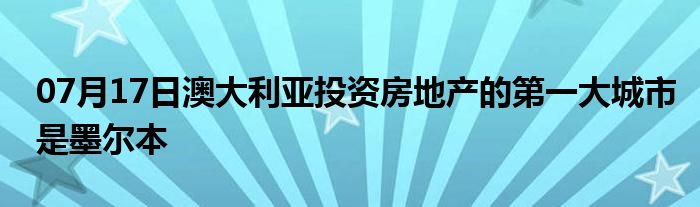 07月17日澳大利亚投资房地产的第一大城市是墨尔本