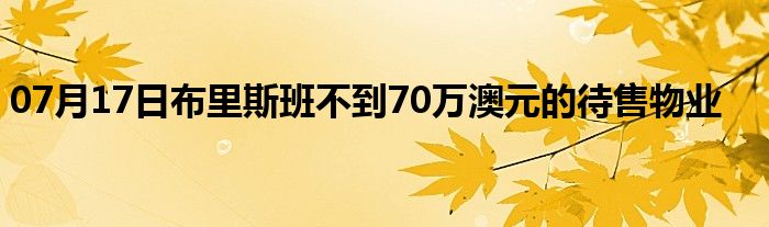 07月17日布里斯班不到70万澳元的待售物业