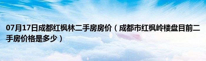 07月17日成都红枫林二手房房价（成都市红枫岭楼盘目前二手房价格是多少）