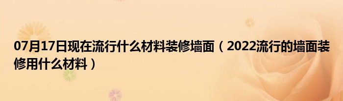 07月17日现在流行什么材料装修墙面（2022流行的墙面装修用什么材料）