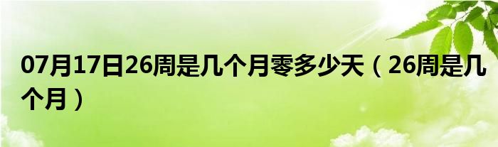 07月17日26周是几个月零多少天（26周是几个月）