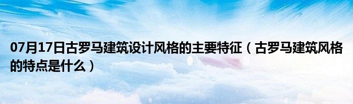 07月17日古罗马建筑设计风格的主要特征（古罗马建筑风格的特点是什么）