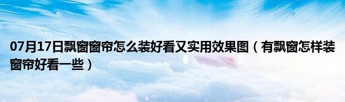 07月17日飘窗窗帘怎么装好看又实用效果图（有飘窗怎样装窗帘好看一些）