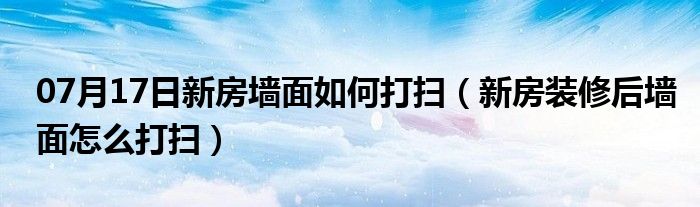 07月17日新房墙面如何打扫（新房装修后墙面怎么打扫）