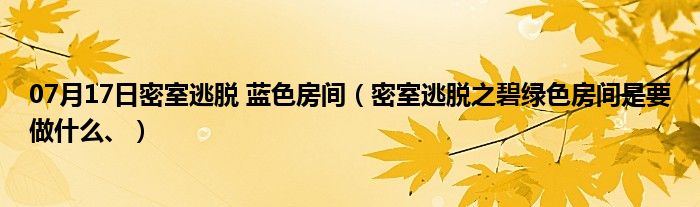 07月17日密室逃脱 蓝色房间（密室逃脱之碧绿色房间是要做什么、）