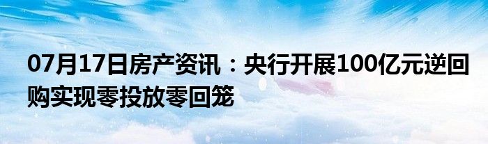 07月17日房产资讯：央行开展100亿元逆回购实现零投放零回笼