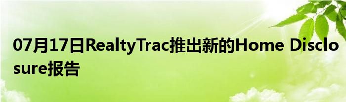 07月17日RealtyTrac推出新的Home Disclosure报告