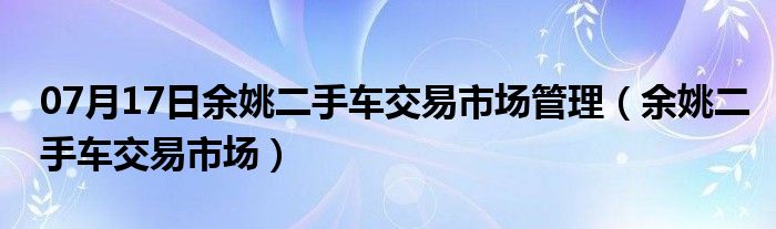 07月17日余姚二手车交易市场管理（余姚二手车交易市场）