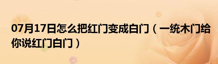 07月17日怎么把红门变成白门（一统木门给你说红门白门）