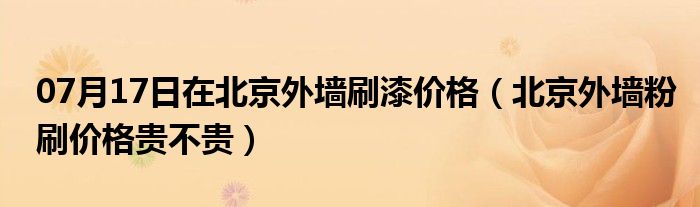 07月17日在北京外墙刷漆价格（北京外墙粉刷价格贵不贵）