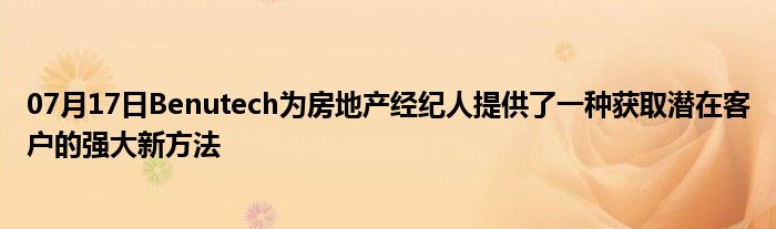 07月17日Benutech为房地产经纪人提供了一种获取潜在客户的强大新方法