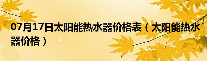 07月17日太阳能热水器价格表（太阳能热水器价格）