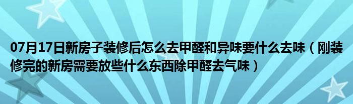 07月17日新房子装修后怎么去甲醛和异味要什么去味（刚装修完的新房需要放些什么东西除甲醛去气味）